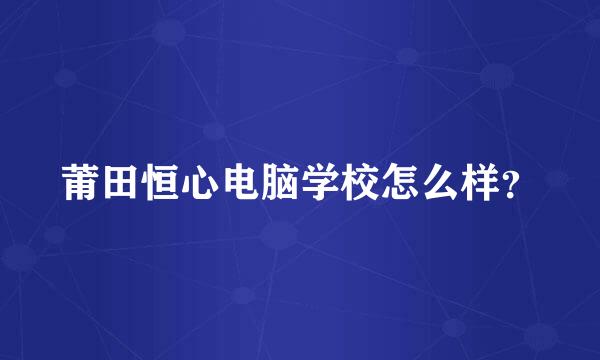 莆田恒心电脑学校怎么样？