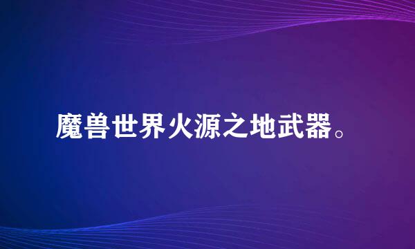 魔兽世界火源之地武器。