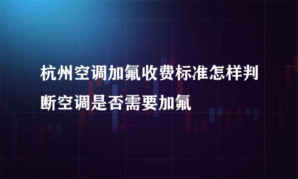 杭州空调加氟收费标准怎样判断空调是否需要加氟