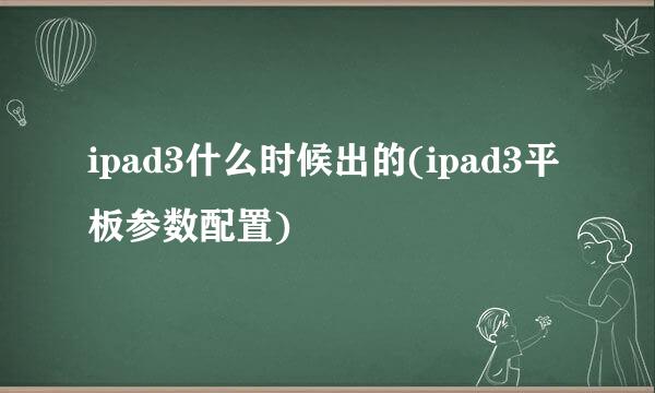 ipad3什么时候出的(ipad3平板参数配置)