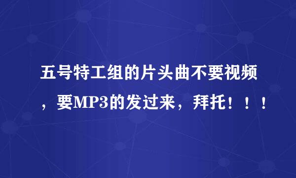 五号特工组的片头曲不要视频，要MP3的发过来，拜托！！！