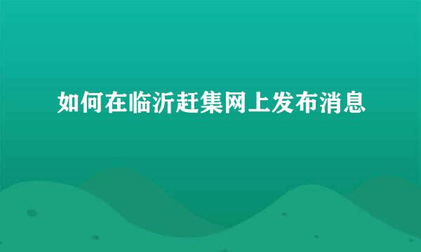 如何在临沂赶集网上发布消息