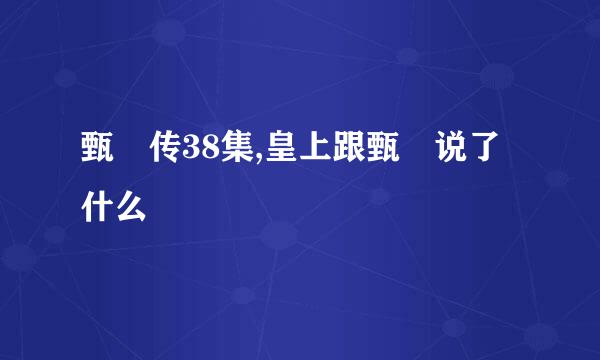 甄嬛传38集,皇上跟甄嬛说了什么