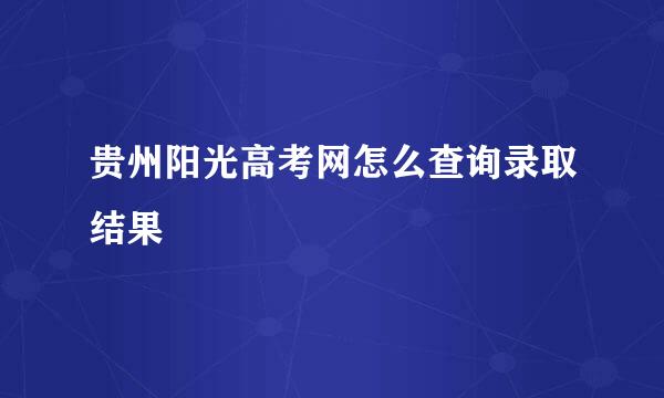 贵州阳光高考网怎么查询录取结果