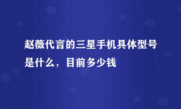 赵薇代言的三星手机具体型号是什么，目前多少钱