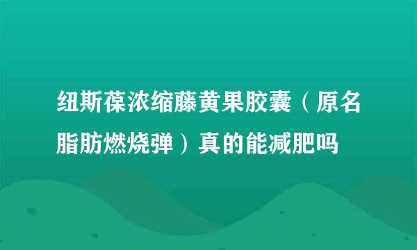 纽斯葆浓缩藤黄果胶囊（原名脂肪燃烧弹）真的能减肥吗