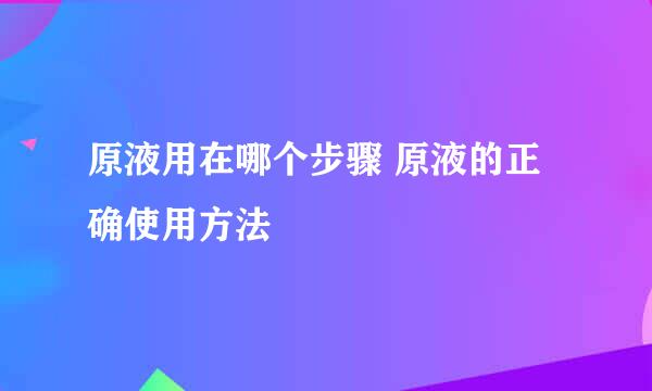 原液用在哪个步骤 原液的正确使用方法