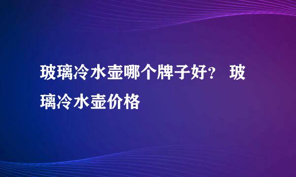 玻璃冷水壶哪个牌子好？ 玻璃冷水壶价格