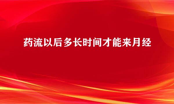 药流以后多长时间才能来月经