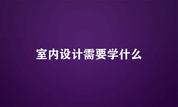 室内设计需要学什么