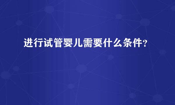 进行试管婴儿需要什么条件？