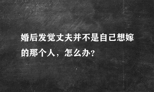 婚后发觉丈夫并不是自己想嫁的那个人，怎么办？