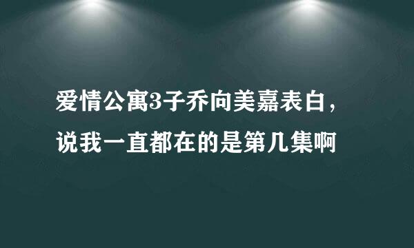 爱情公寓3子乔向美嘉表白，说我一直都在的是第几集啊