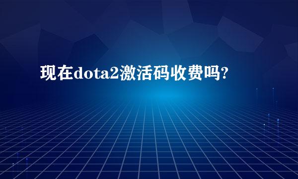 现在dota2激活码收费吗?