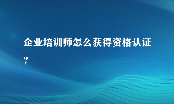 企业培训师怎么获得资格认证？