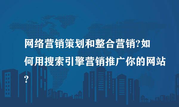 网络营销策划和整合营销?如何用搜索引擎营销推广你的网站?