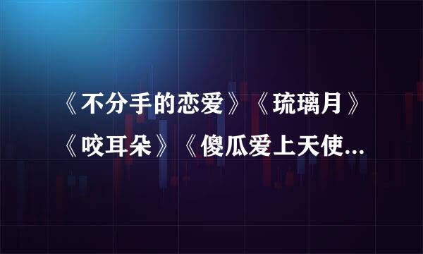 《不分手的恋爱》《琉璃月》《咬耳朵》《傻瓜爱上天使》《清明雨上》的歌词？？