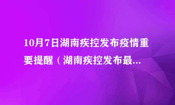 10月7日湖南疾控发布疫情重要提醒（湖南疾控发布最新疫情防控提示）