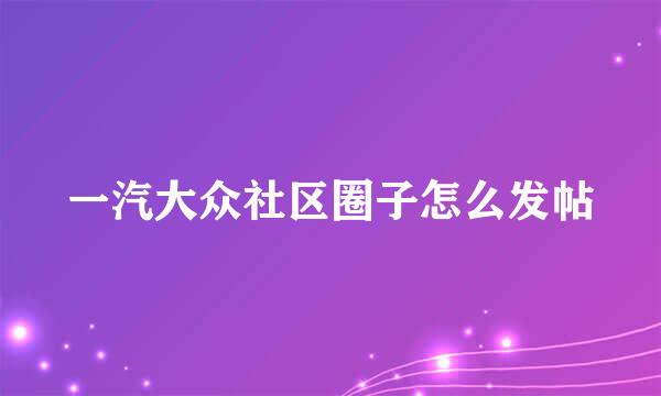 一汽大众社区圈子怎么发帖