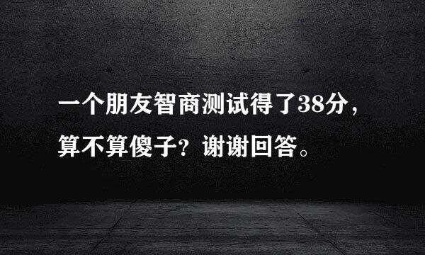 一个朋友智商测试得了38分，算不算傻子？谢谢回答。