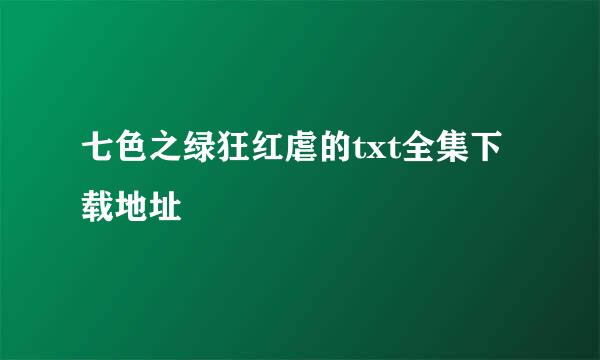 七色之绿狂红虐的txt全集下载地址