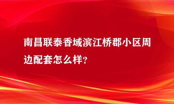 南昌联泰香域滨江桥郡小区周边配套怎么样？