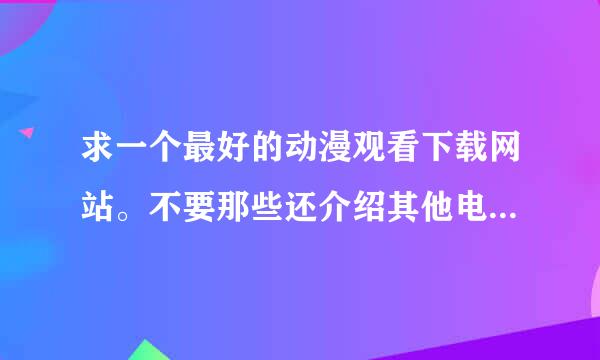 求一个最好的动漫观看下载网站。不要那些还介绍其他电影、电视剧的网站！！红旅动漫我已经知道咯！