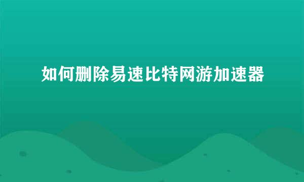 如何删除易速比特网游加速器