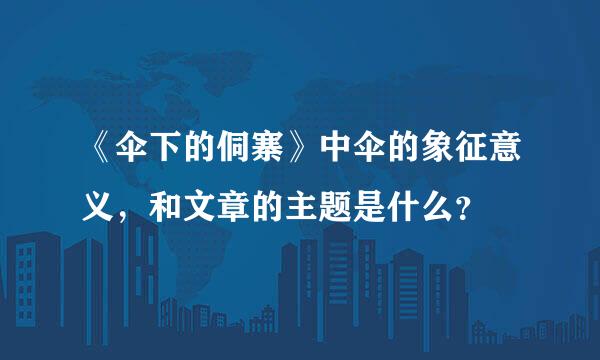 《伞下的侗寨》中伞的象征意义，和文章的主题是什么？