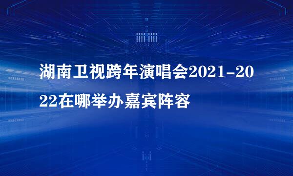 湖南卫视跨年演唱会2021-2022在哪举办嘉宾阵容