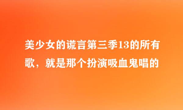 美少女的谎言第三季13的所有歌，就是那个扮演吸血鬼唱的