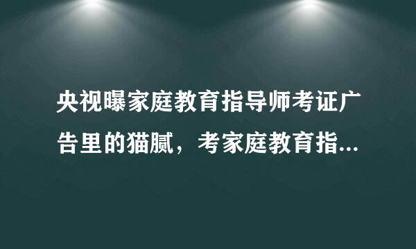 央视曝家庭教育指导师考证广告里的猫腻，考家庭教育指导师证书有哪些坑？