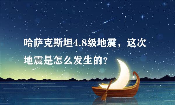 哈萨克斯坦4.8级地震，这次地震是怎么发生的？