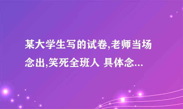 某大学生写的试卷,老师当场念出,笑死全班人 具体念的什么内容