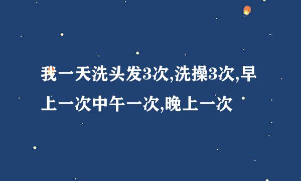 我一天洗头发3次,洗操3次,早上一次中午一次,晚上一次