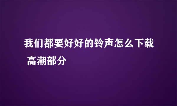 我们都要好好的铃声怎么下载 高潮部分