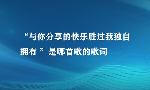 “与你分享的快乐胜过我独自拥有 ”是哪首歌的歌词