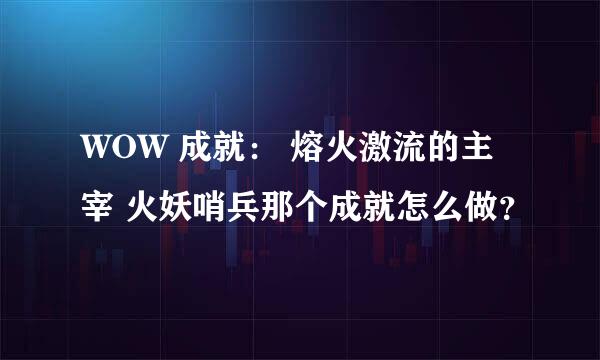 WOW 成就： 熔火激流的主宰 火妖哨兵那个成就怎么做？