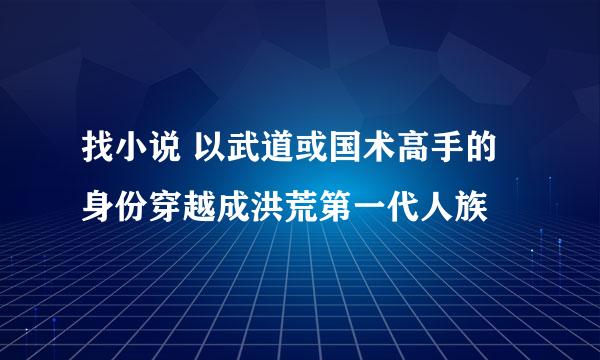 找小说 以武道或国术高手的身份穿越成洪荒第一代人族