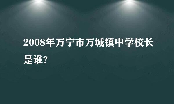 2008年万宁市万城镇中学校长是谁?