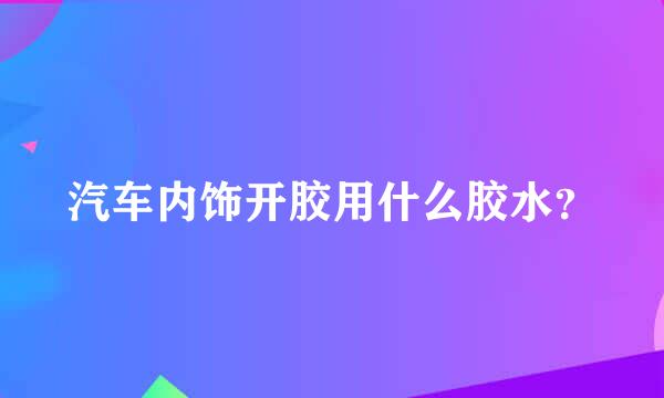 汽车内饰开胶用什么胶水？