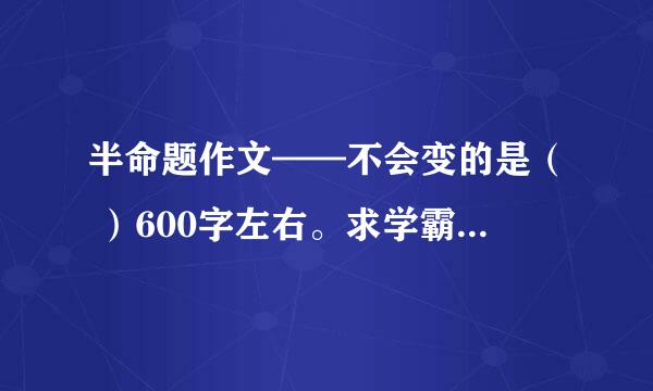 半命题作文——不会变的是（ ）600字左右。求学霸。必采纳。