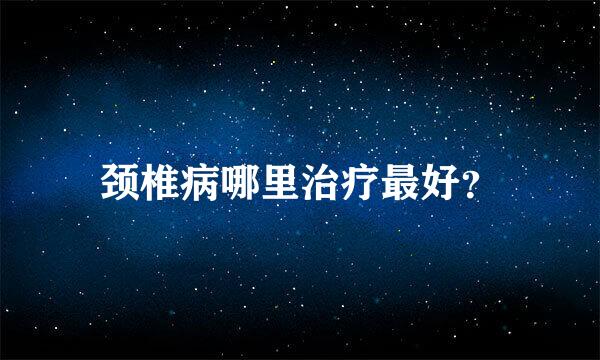 颈椎病哪里治疗最好？