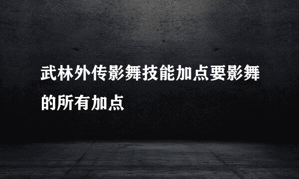 武林外传影舞技能加点要影舞的所有加点