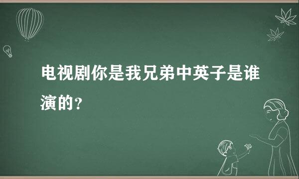 电视剧你是我兄弟中英子是谁演的？