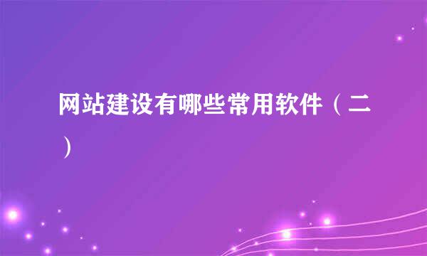 网站建设有哪些常用软件（二）