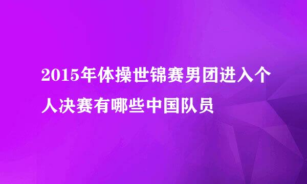 2015年体操世锦赛男团进入个人决赛有哪些中国队员