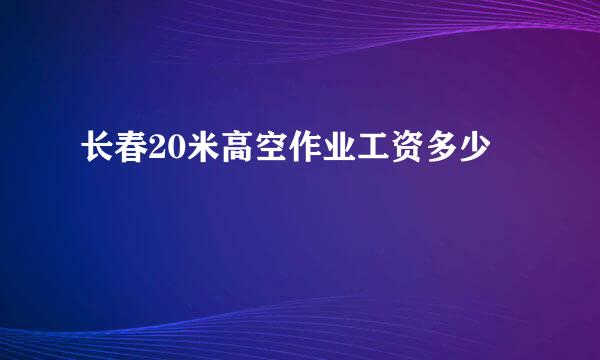 长春20米高空作业工资多少