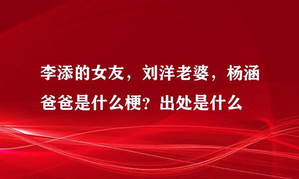 李添的女友，刘洋老婆，杨涵爸爸是什么梗？出处是什么