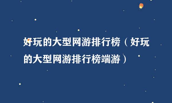 好玩的大型网游排行榜（好玩的大型网游排行榜端游）